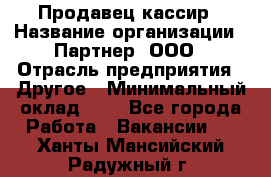 Продавец-кассир › Название организации ­ Партнер, ООО › Отрасль предприятия ­ Другое › Минимальный оклад ­ 1 - Все города Работа » Вакансии   . Ханты-Мансийский,Радужный г.